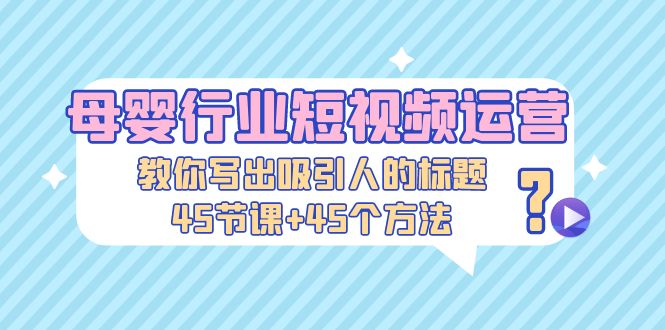 (5146期)母婴行业短视频运营:教你写个吸引人的标题,45节课+45个方法