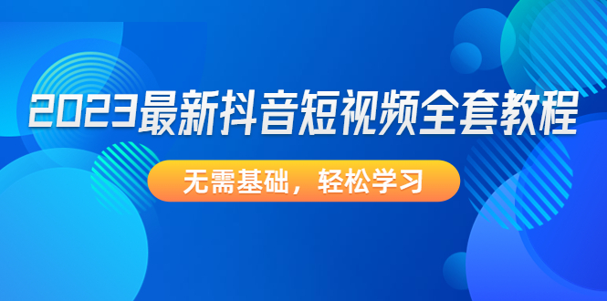 (4648期)2023最新抖音短视频全套教程,无需基础,轻松学习网创吧-网创项目资源站-副业项目-创业项目-搞钱项目网创吧