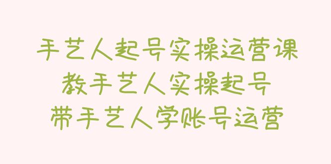 （5336期）手艺人起号实操运营课，教手艺人实操起号，带手艺人学账号运营网创吧-网创项目资源站-副业项目-创业项目-搞钱项目网创吧