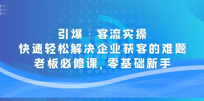 （5205期）引爆·客流实操：快速轻松解决企业获客的难题，老板必修课，零基础新手网创吧-网创项目资源站-副业项目-创业项目-搞钱项目网创吧