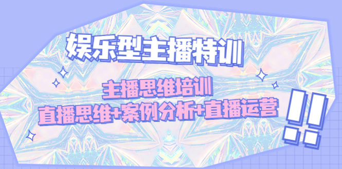 (4837期)娱乐型主播特训:主播思维培训,直播思维+案例分析+直播运营