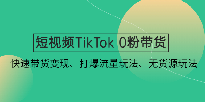 (4689期)短视频TikTok 0粉带货:快速带货变现、打爆流量玩法、无货源玩法!