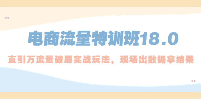 （5232期）电商流量特训班18.0，直引万流量破局实操玩法，现场出数据拿结果网创吧-网创项目资源站-副业项目-创业项目-搞钱项目网创吧
