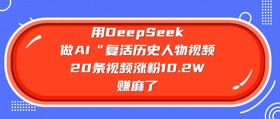 用DeepSeek做复活历史人物AI视频，20条视频涨粉10.2W，赚麻了网创库-网创项目资源站-副业项目-创业项目-搞钱项目网创吧