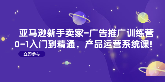 (4621期)亚马逊新手卖家-广告推广训练营:0-1入门到精通,产品运营系统课!