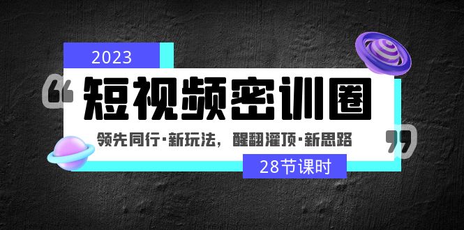(4971期)2023短视频密训圈:领先同行·新玩法,醒翻灌顶·新思路(28节课时)
