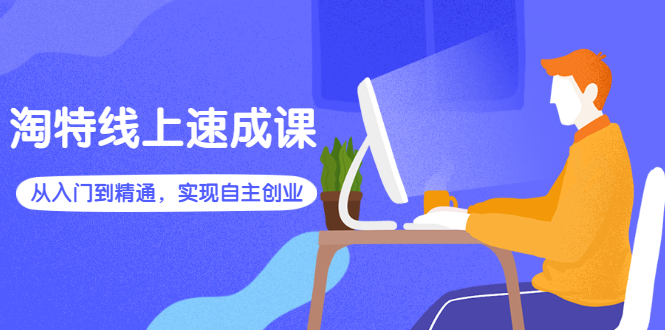 (2596期)淘特线上速成课:从入门到精通,实现自主创业网创吧-网创项目资源站-副业项目-创业项目-搞钱项目网创吧