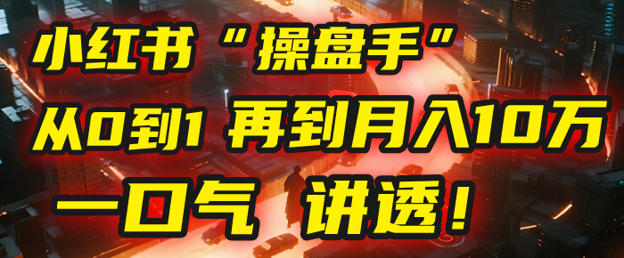 从0到1，再到月入10万，我把这套小红书“操盘手”打法，4节课讲透！网创库-网创项目资源站-副业项目-创业项目-搞钱项目网创吧