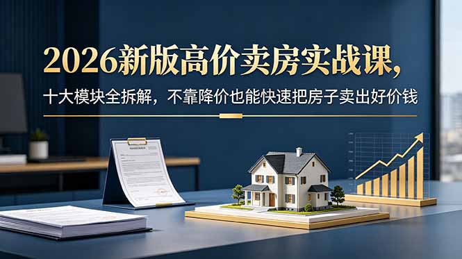 (18766期)2026新版高价卖房实战课,十大模块全拆解,不靠降价也能快速把房子卖出好价钱