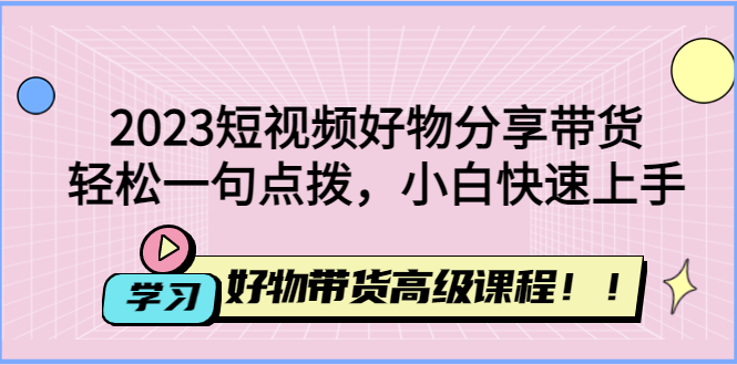(4620期)2023短视频好物分享带货,好物带货高级课程,轻松一句点拨,小白快速上手网创吧-网创项目资源站-副业项目-创业项目-搞钱项目网创吧
