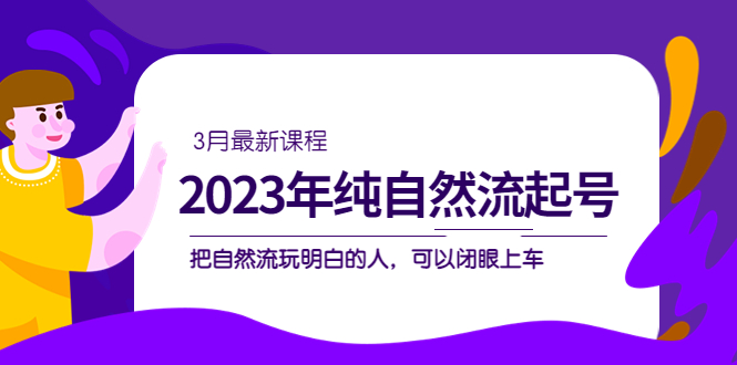 (5143期)2023年纯自然流·起号课程,把自然流·玩明白的人 可以闭眼上车(3月更新)网创吧-网创项目资源站-副业项目-创业项目-搞钱项目网创吧
