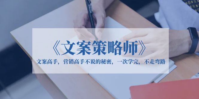 (6252期)《文案策略师》文案高手,营销高手不说的秘密,一次学完,不走弯路