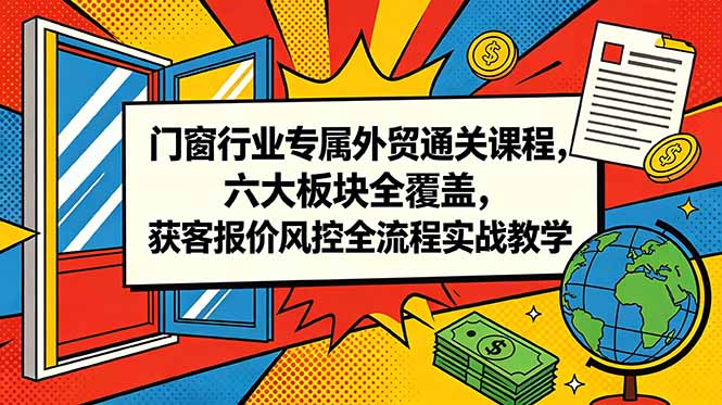 (18777期)门窗行业专属外贸通关课程,六大板块全覆盖,获客报价风控全流程实战教学