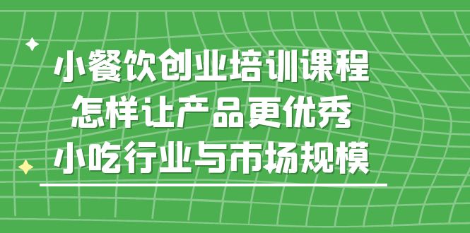 (5581期)小餐饮创业培训课程,怎样让产品更优秀,小吃行业与市场规模网创吧-网创项目资源站-副业项目-创业项目-搞钱项目网创吧