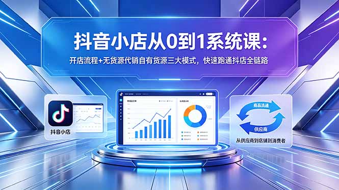 (18555期)抖音小店从0到1系统课:开店流程+无货源代销自有货源三大模式,快速跑通抖店全链路