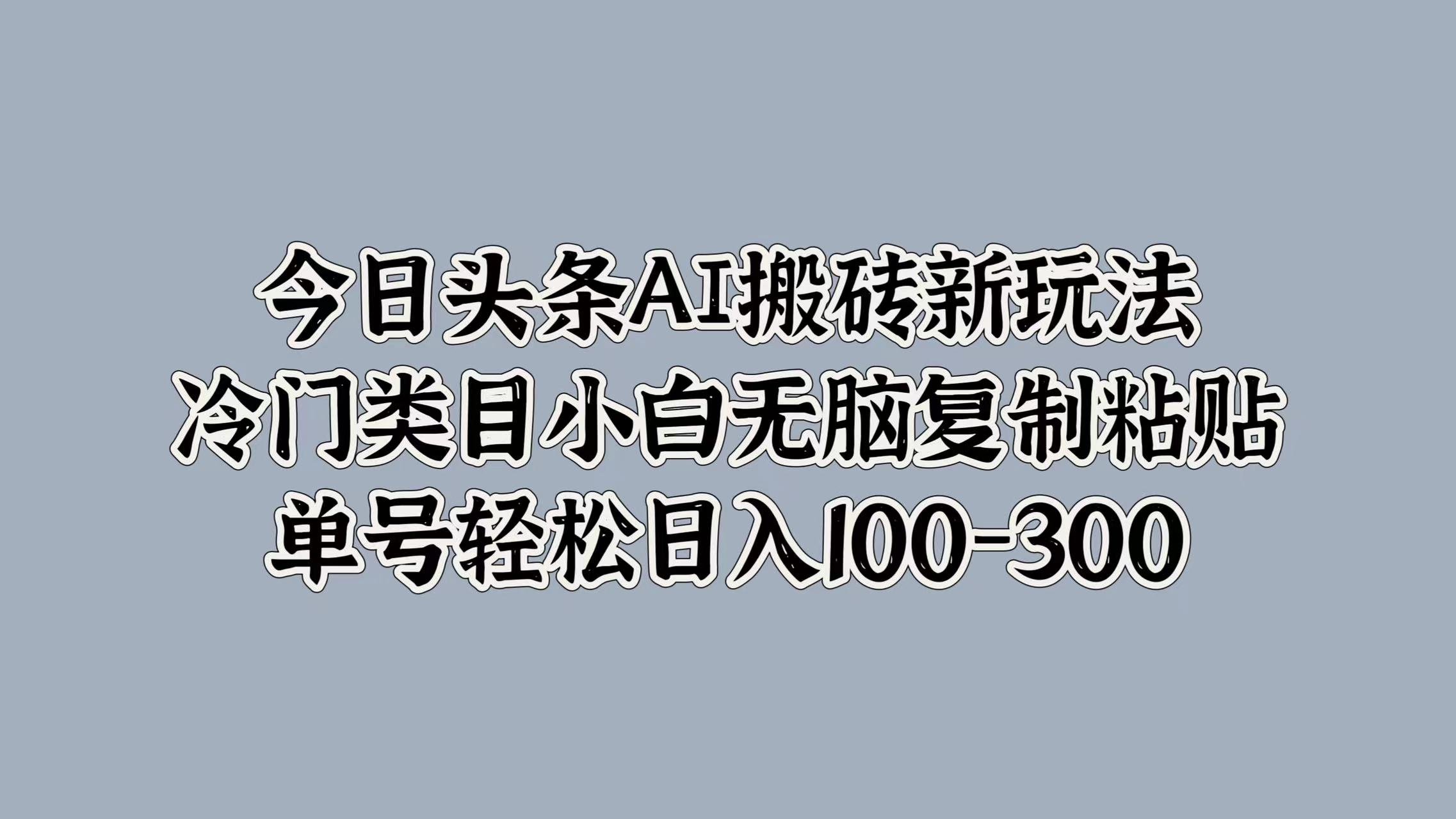 今日头条AI搬砖新玩法，冷门类目小白无脑复制粘贴，单号轻松日入100-300网创库-网创项目资源站-副业项目-创业项目-搞钱项目网创吧