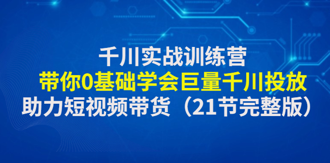 （4617期）千川实战训练营：带你0基础学会巨量千川投放，助力短视频带货（21节完整…网创吧-网创项目资源站-副业项目-创业项目-搞钱项目网创吧