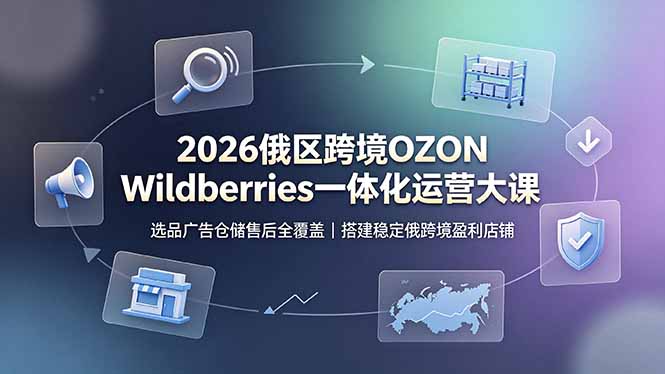 (19162期)2026俄区跨境OZON Wildberries一体化运营大课,选品广告仓储售后全覆盖,搭建稳定俄跨境盈利店铺网创库-网创项目资源站-副业项目-创业项目-搞钱项目网创吧
