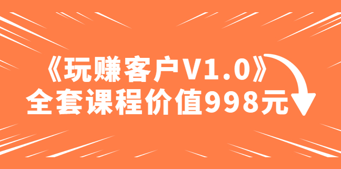 (4994期)某收费课程《玩赚客户V1.0》全套课程价值998元