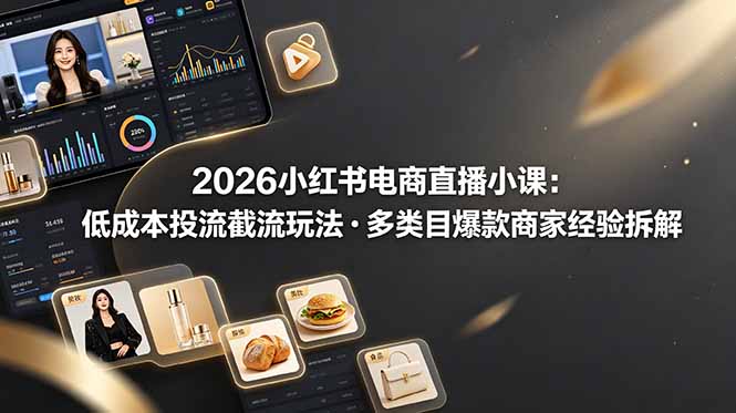 (19034期)2026小红书电商直播小课,低成本投流截流玩法,多类目爆款商家经验完整拆解教学