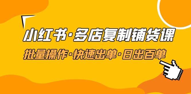 (4968期)小红书·多店复制铺货课,批量操作·快速出单·日出百单(更新2023年2月)