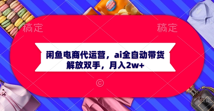 闲鱼电商代运营,ai全自动带货,解放双手,月入2w+网创吧-网创项目资源站-副业项目-创业项目-搞钱项目网创吧