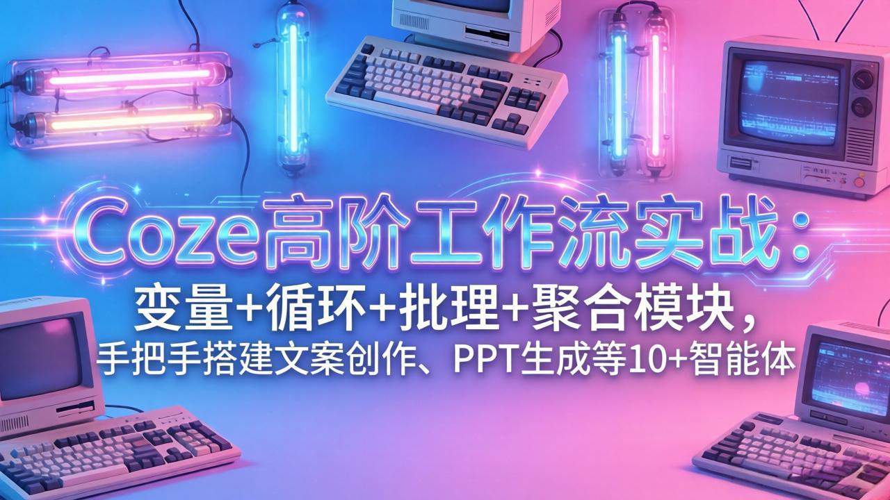 (17616期)Coze高阶工作流实战:变量+循环+批处理+聚合模块,手把手搭建文案创作、PPT 生成等 10+ 智能体