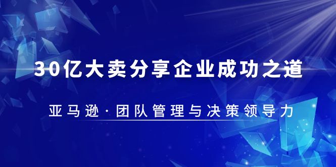 (5641期)30·亿大卖·分享企业·成功之道-亚马逊·团队管理与决策领导力网创吧-网创项目资源站-副业项目-创业项目-搞钱项目网创吧