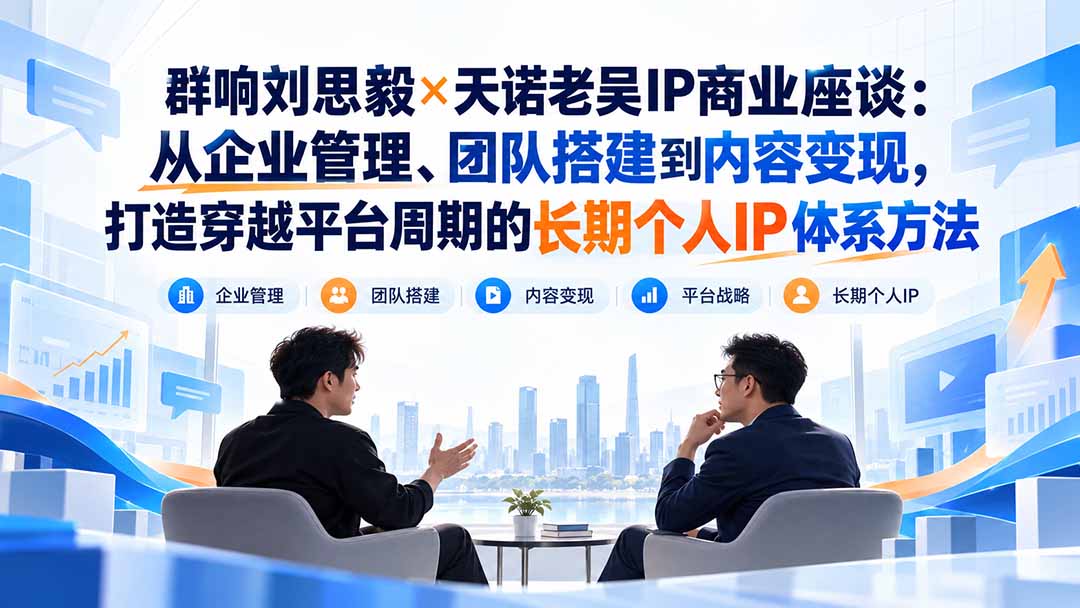 (20771期)群响刘思毅×天诺老吴IP商业座谈:从企业管理、团队搭建到内容变现,打造穿越平台周期的长期个人IP体系方法网创库-网创项目资源站-副业项目-创业项目-搞钱项目网创吧