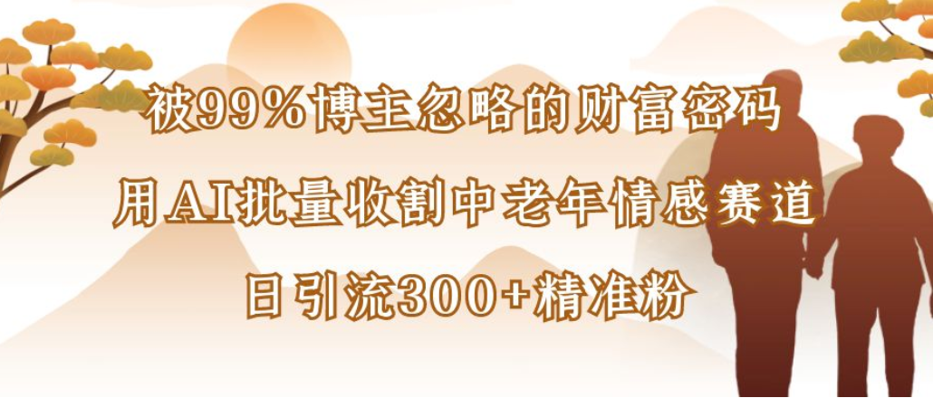 被99%博主忽略的财富密码:用AI批量收割中老年情感赛道,日引流300+精准粉网创吧-网创项目资源站-副业项目-创业项目-搞钱项目网创吧