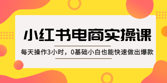 （5190期）小红书·电商实操课：每天操作3小时，0基础小白也能快速做出爆款！网创吧-网创项目资源站-副业项目-创业项目-搞钱项目网创吧