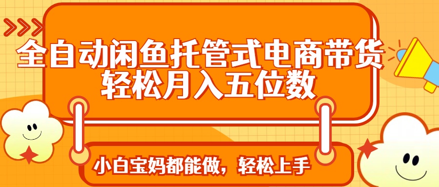 全自动闲鱼托管式电商带货 轻松实现月入五位数网创库-网创项目资源站-副业项目-创业项目-搞钱项目网创吧
