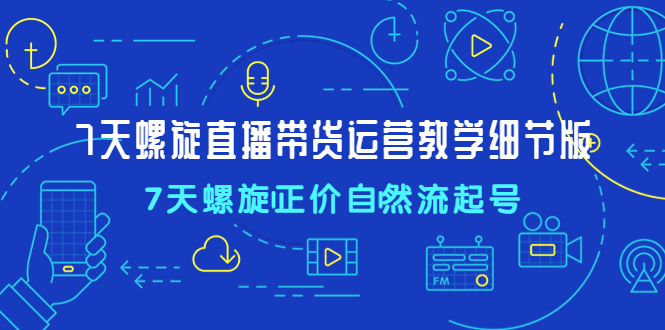 (4700期)7天螺直旋播带货运营教细学节版,7天螺旋正自价然流起号