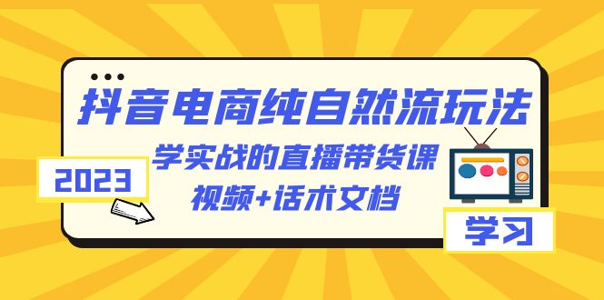 （6280期）2023抖音电商·纯自然流玩法：学实战的直播带货课，视频+话术文档网创吧-网创项目资源站-副业项目-创业项目-搞钱项目网创吧