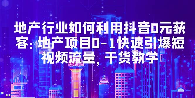 （5549期）地产行业如何利用抖音0元获客：地产项目0-1快速引爆短视频流量，干货教学网创吧-网创项目资源站-副业项目-创业项目-搞钱项目网创吧