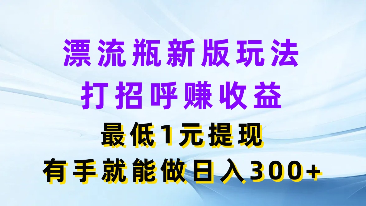 漂流瓶新版玩法,打招呼赚收益,最低1元提现,有手就能做日入300+网创吧-网创项目资源站-副业项目-创业项目-搞钱项目网创吧