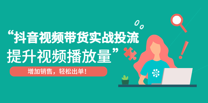 (4649期)抖音视频带货实战投流,提升视频播放量,增加销售轻松出单!