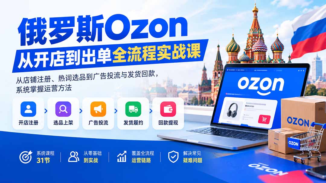 (20379期)俄罗斯Ozon从开店到出单全流程实战课:从店铺注册、热词选品到广告投流与发货回款,系统掌握运营方法