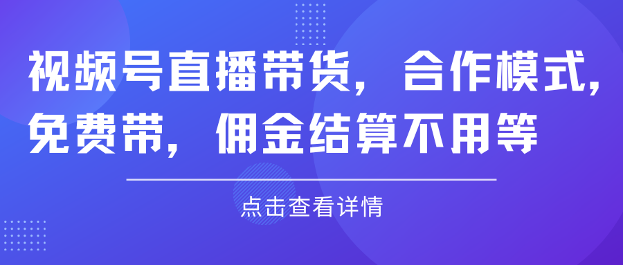 视频号直播带货,合作模式.免费带,佣金结算不用等网创吧-网创项目资源站-副业项目-创业项目-搞钱项目网创吧
