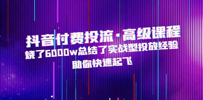 (4928期)抖音付费投流·高级课程,烧了6000w总结了实战型投放经验,助你快速起飞网创吧-网创项目资源站-副业项目-创业项目-搞钱项目网创吧