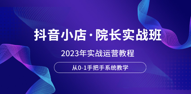 (6031期)抖音小店·院长实战班,2023年实战运营教程,从0-1手把手系统教学网创吧-网创项目资源站-副业项目-创业项目-搞钱项目网创吧