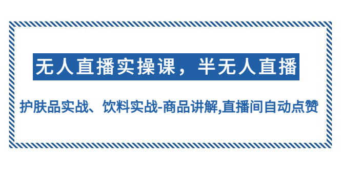 (4623期)无人直播实操,半无人直播、护肤品实战、饮料实战-商品讲解,直播间自动点赞