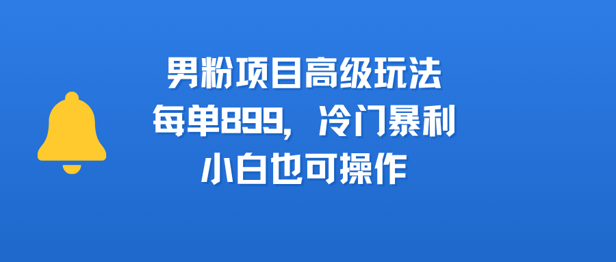 男粉项目高级玩法，每单899，冷门暴利，小白也可操作网创库-网创项目资源站-副业项目-创业项目-搞钱项目网创吧