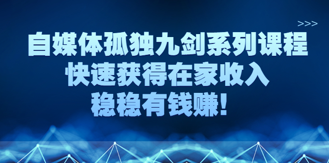 (2589期)自媒体孤独九剑系列课程,快速获得在家收入,稳稳有钱赚!网创吧-网创项目资源站-副业项目-创业项目-搞钱项目网创吧