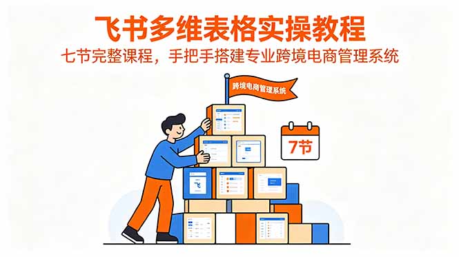 (18878期)飞书多维表格实操教程,七节完整课程,手把手搭建专业跨境电商管理系统