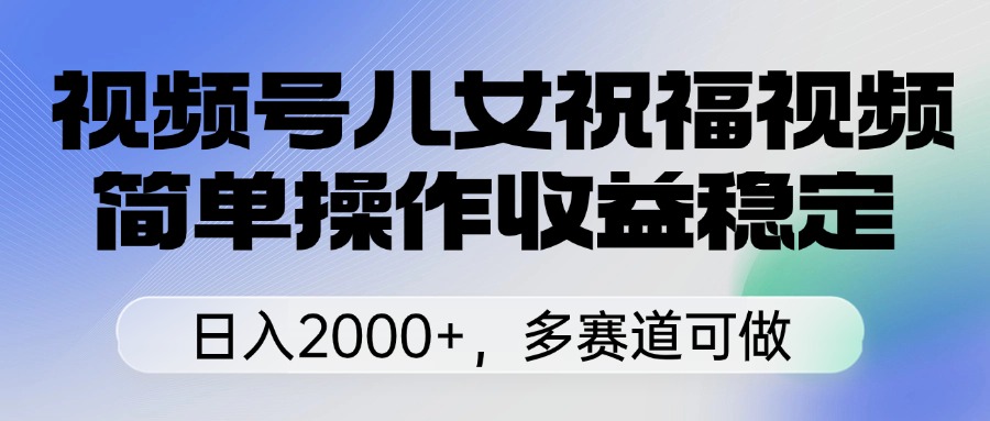 视频号儿女祝福视频,简单操作收益稳定,日入2000+,多赛道可做网创库-网创项目资源站-副业项目-创业项目-搞钱项目网创吧
