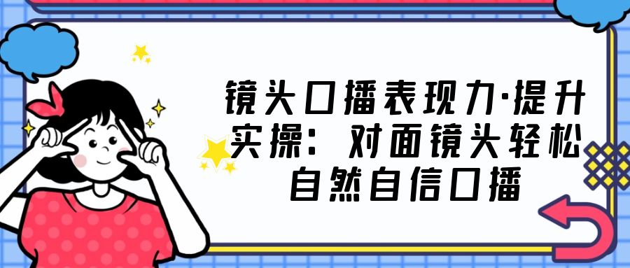 (5047期)镜头口播表现力·提升实操:对面镜头轻松自然自信口播(23节课)