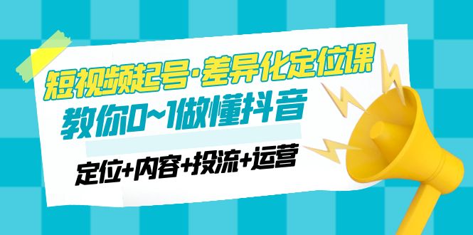 (4969期)2023短视频起号·差异化定位课:0~1做懂抖音(定位+内容+投流+运营)网创吧-网创项目资源站-副业项目-创业项目-搞钱项目网创吧
