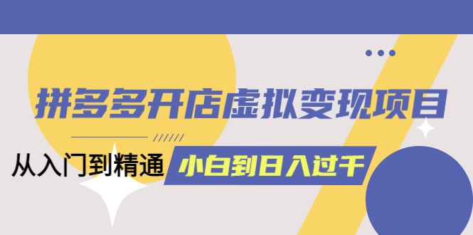 (6169期)拼多多开店虚拟变现项目:入门到精通 从小白到日入1000(完整版)6月13更新网创吧-网创项目资源站-副业项目-创业项目-搞钱项目网创吧