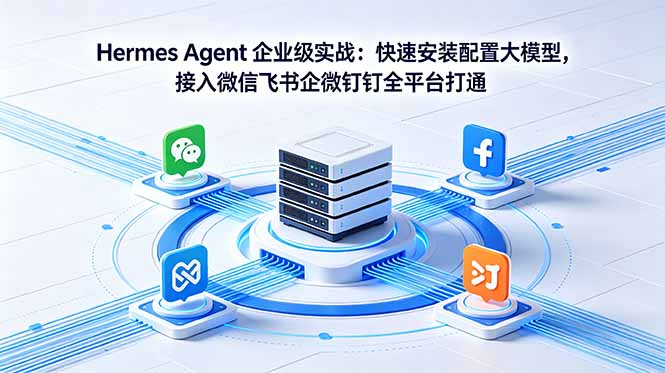 (18563期)Hermes Agent 企业级实战:快速安装配置大模型,接入微信飞书企微钉钉全平台打通